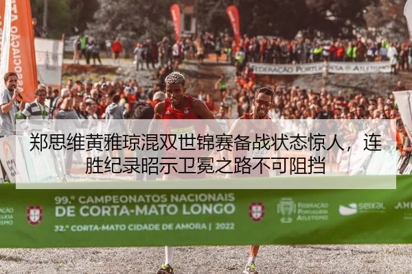 郑思维黄雅琼混双世锦赛备战状态惊人，连胜纪录昭示卫冕之路不可阻挡
